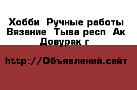 Хобби. Ручные работы Вязание. Тыва респ.,Ак-Довурак г.